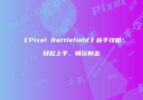 《Pixel Battlefield》新手攻略：轻松上手，畅玩射击