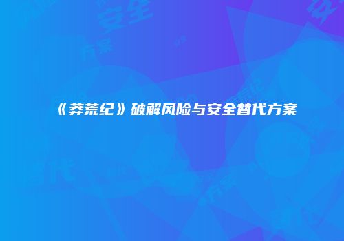 《莽荒纪》破解风险与安全替代方案
