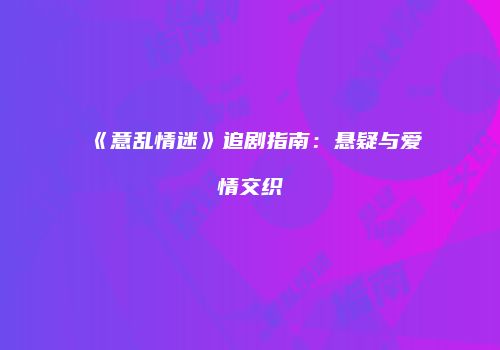 《意乱情迷》追剧指南：悬疑与爱情交织