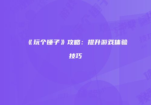 《玩个锤子》攻略：提升游戏体验技巧