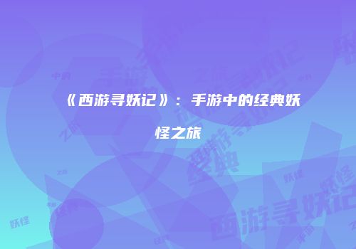 《西游寻妖记》：手游中的经典妖怪之旅