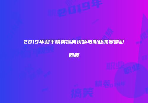 2019年和平精英搞笑视频与职业联赛精彩回顾