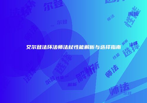 艾尔登法环法师法杖性能解析与选择指南