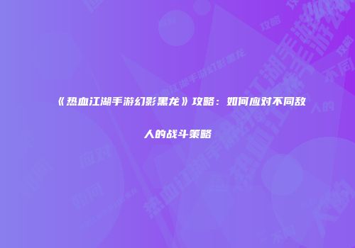 《热血江湖手游幻影黑龙》攻略：如何应对不同敌人的战斗策略