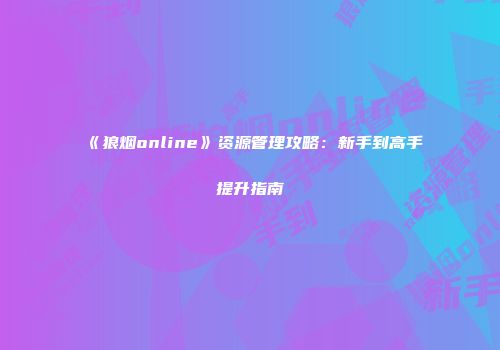 《狼烟online》资源管理攻略:新手到高手提升指南