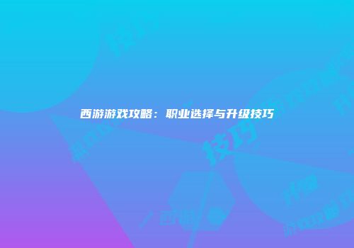 西游游戏攻略：职业选择与升级技巧