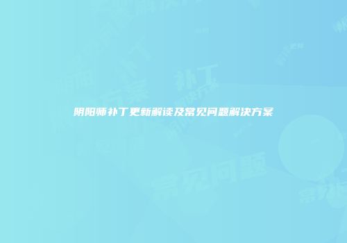 阴阳师补丁更新解读及常见问题解决方案
