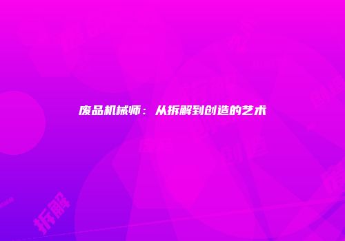 废品机械师:从拆解到创造的艺术