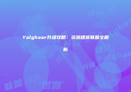 Yalghaar升级攻略:资源建筑联盟全解析