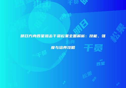 明日方舟四星狙击干员松果全面解析：技能、强度与培养攻略