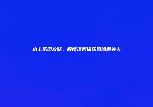 水上乐园攻略：解锁汤姆猫乐园隐藏关卡