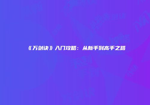 《万剑诀》入门攻略：从新手到高手之路