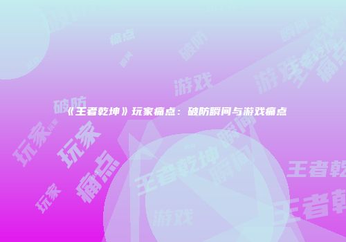 《王者乾坤》玩家痛点：破防瞬间与游戏痛点