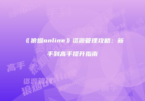 《狼烟online》资源管理攻略：新手到高手提升指南