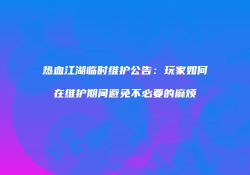 热血江湖临时维护公告：玩家如何在维护期间避免不必要的麻烦