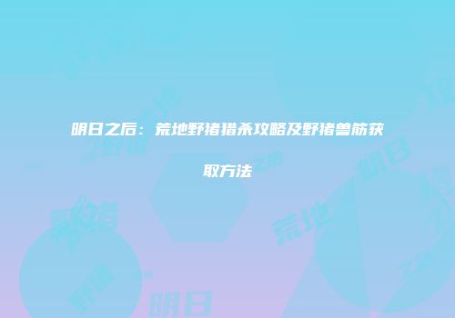 明日之后:荒地野猪猎杀攻略及野猪兽筋获取方法