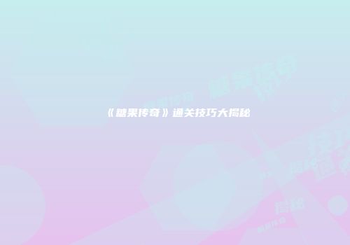 《糖果传奇》通关技巧大揭秘