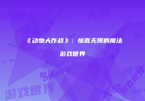 《动物大作战》：惊喜无限的魔法游戏世界