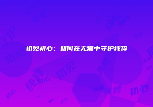 初见初心：如何在无常中守护纯粹