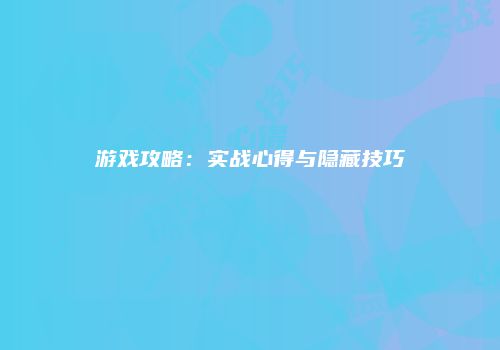 游戏攻略：实战心得与隐藏技巧