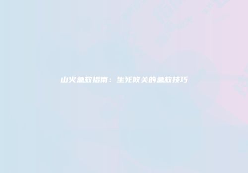 山火急救指南：生死攸关的急救技巧