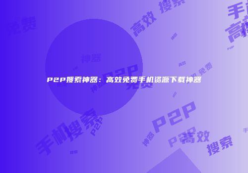 P2P搜索神器：高效免费手机资源下载神器