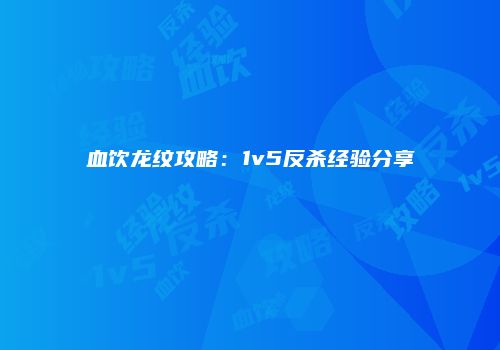 血饮龙纹攻略：1v5反杀经验分享