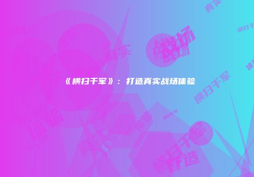 《横扫千军》：打造真实战场体验