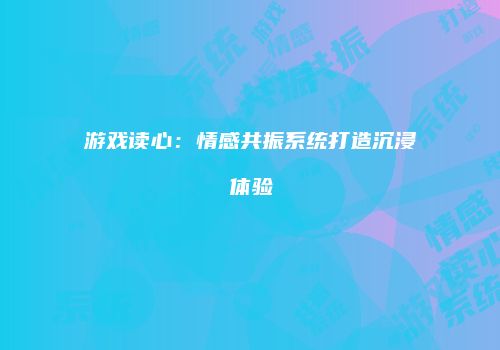 游戏读心：情感共振系统打造沉浸体验