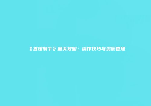 《查理射手》通关攻略：操作技巧与资源管理