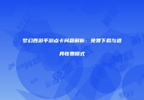 梦幻西游手游点卡问题解析：免费下载与道具收费模式
