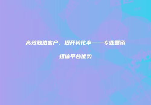 高效触达客户,提升转化率——专业营销短信平台优势