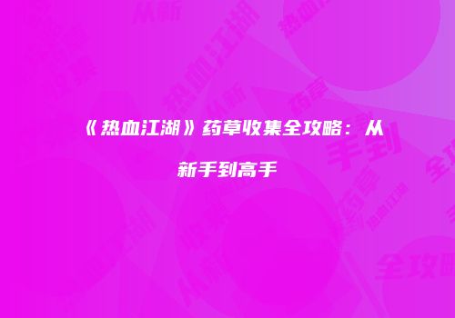 《热血江湖》药草收集全攻略：从新手到高手