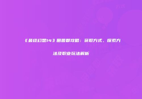 《最终幻想14》田园郡攻略：获取方式、探索方法及职业玩法解析