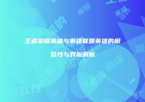 王者荣耀英雄与英雄联盟英雄的相似性与对应解析