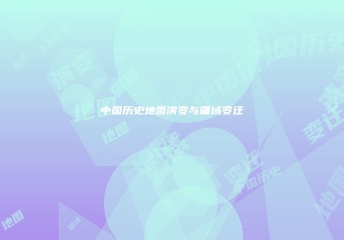 中国历史地图演变与疆域变迁