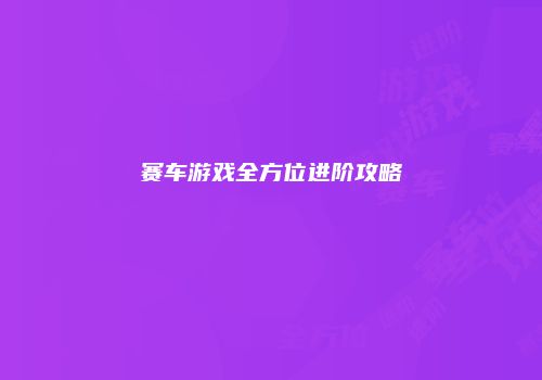 赛车游戏全方位进阶攻略