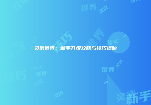 灵武世界:新手升级攻略与技巧揭秘