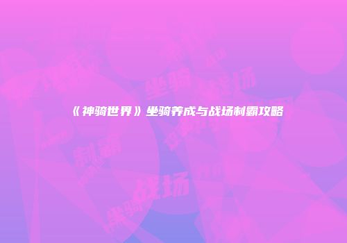 《神骑世界》坐骑养成与战场制霸攻略