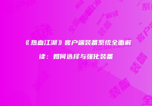 《热血江湖》客户端装备系统全面解读：如何选择与强化装备