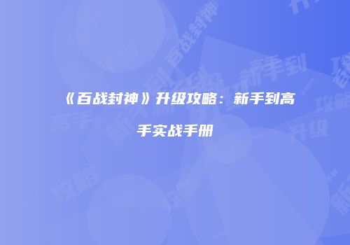 《百战封神》升级攻略：新手到高手实战手册