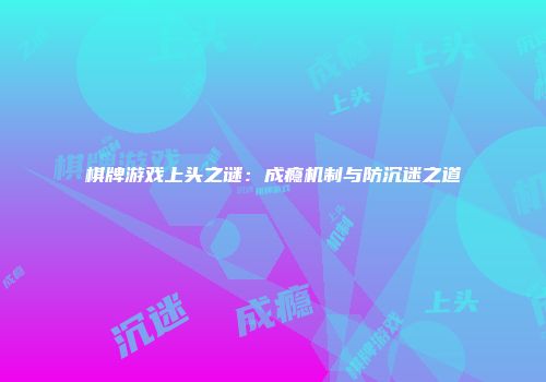 棋牌游戏上头之谜：成瘾机制与防沉迷之道