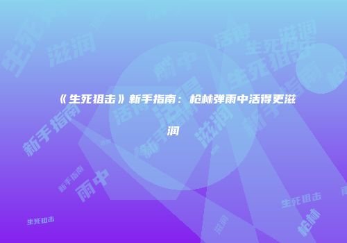 《生死狙击》新手指南：枪林弹雨中活得更滋润