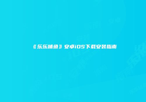 《乐乐捕鱼》安卓iOS下载安装指南
