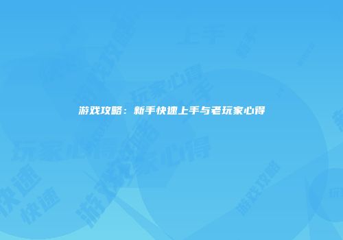 游戏攻略：新手快速上手与老玩家心得