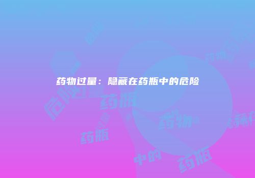 药物过量：隐藏在药瓶中的危险