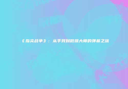《指尖战争》：从手残到微操大师的弹幕之旅