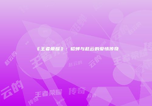 《王者荣耀》：貂蝉与赵云的爱情传奇