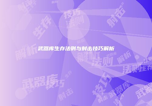 武器库生存法则与射击技巧解析