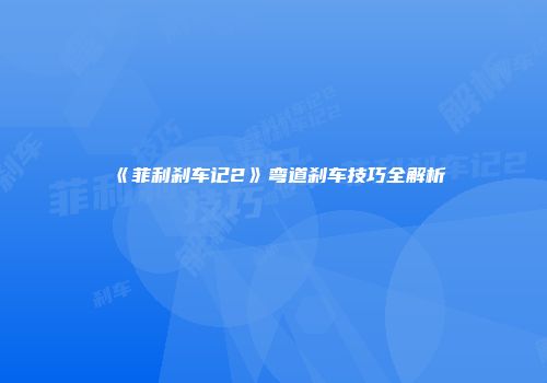 《菲利刹车记2》弯道刹车技巧全解析